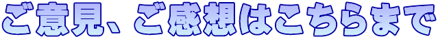 ご意見、ご感想はこちらまで