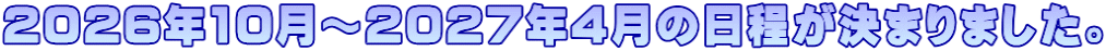 2026年10月～2027年4月の日程が決まりました。